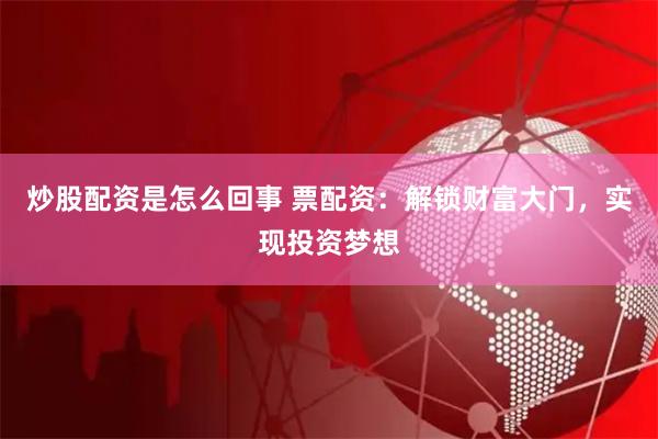 炒股配资是怎么回事 票配资：解锁财富大门，实现投资梦想