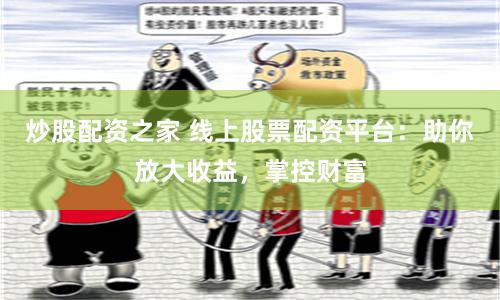 炒股配资之家 线上股票配资平台：助你放大收益，掌控财富