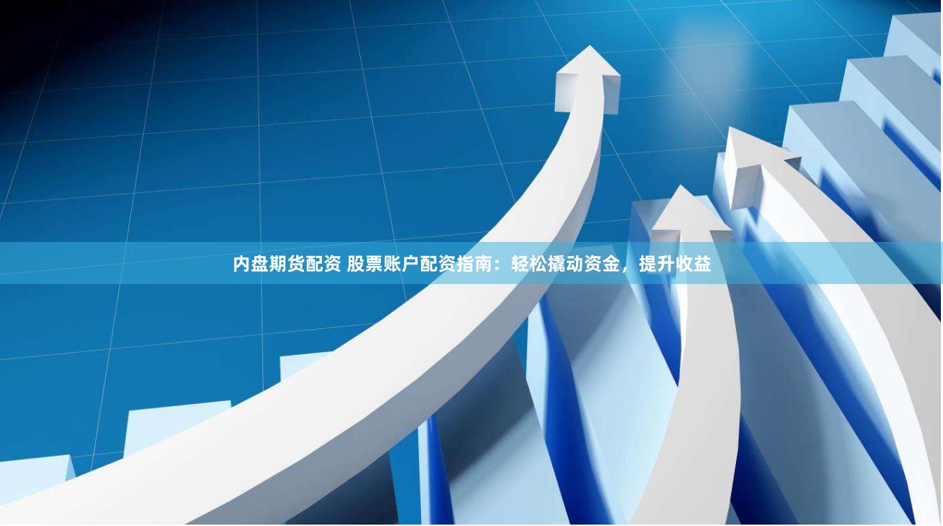 内盘期货配资 股票账户配资指南：轻松撬动资金，提升收益