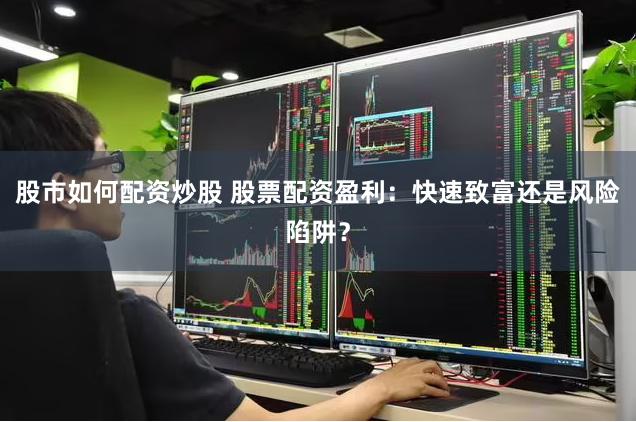 股市如何配资炒股 股票配资盈利：快速致富还是风险陷阱？