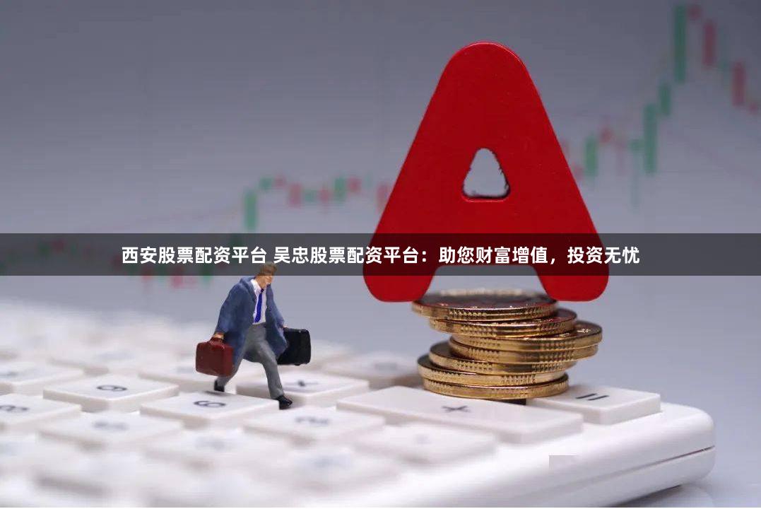 西安股票配资平台 吴忠股票配资平台：助您财富增值，投资无忧