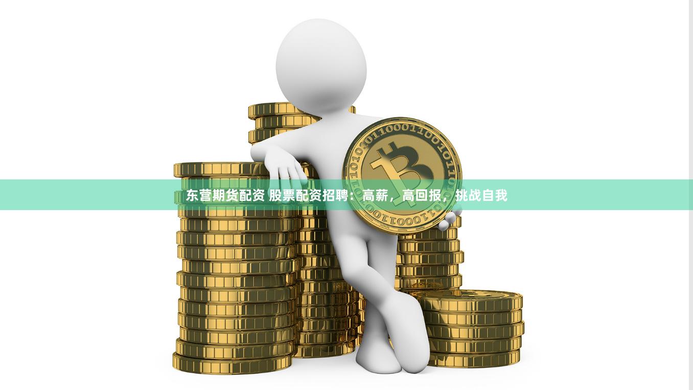 东营期货配资 股票配资招聘：高薪，高回报，挑战自我