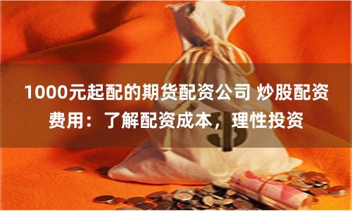1000元起配的期货配资公司 炒股配资费用:了解配资成本,理性投资