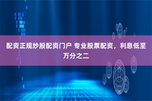 配资正规炒股配资门户 专业股票配资，利息低至万分之二