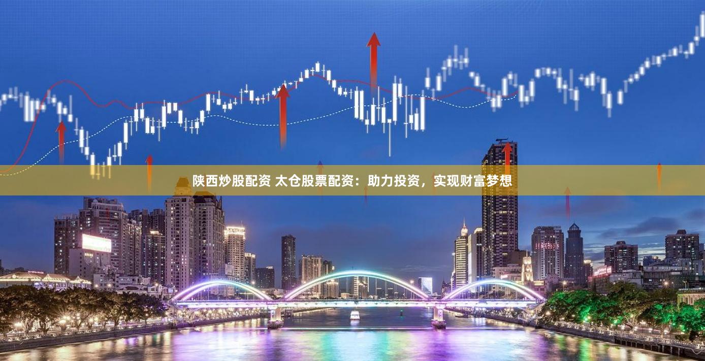 陕西炒股配资 太仓股票配资：助力投资，实现财富梦想