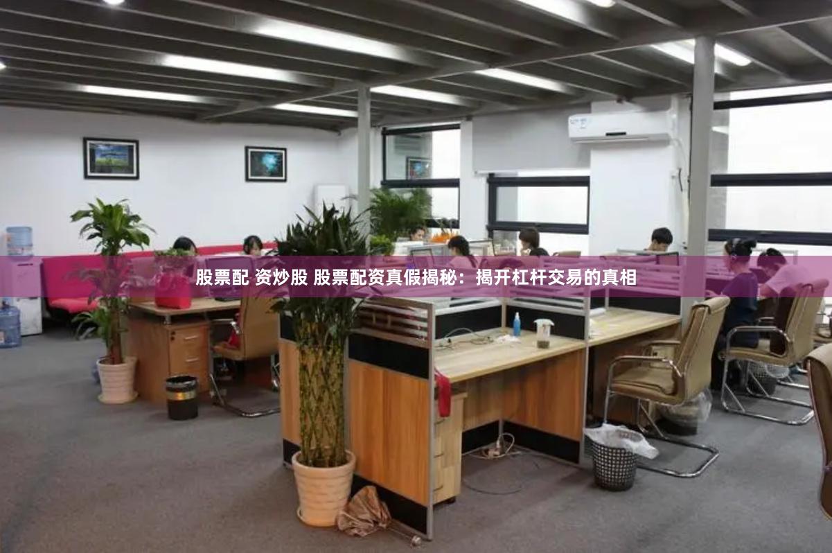 股票配 资炒股 股票配资真假揭秘：揭开杠杆交易的真相