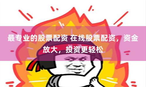 最专业的股票配资 在线股票配资，资金放大，投资更轻松