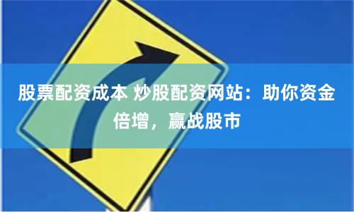 股票配资成本 炒股配资网站：助你资金倍增，赢战股市