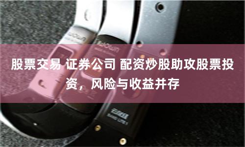股票交易 证券公司 配资炒股助攻股票投资,风险与收益并存