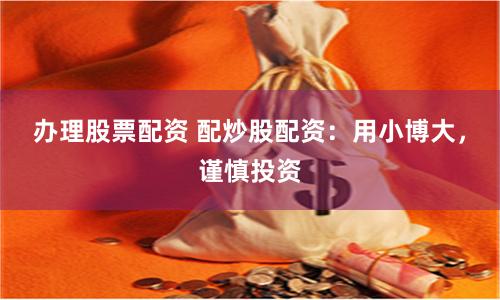办理股票配资 配炒股配资:用小博大,谨慎投资