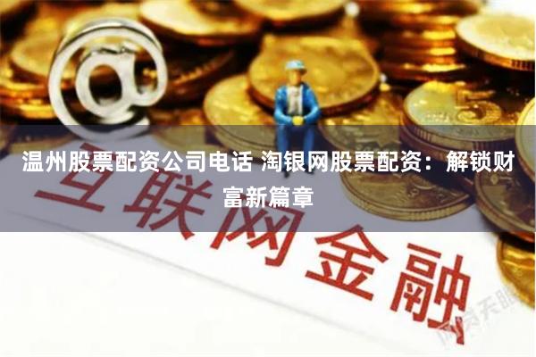 温州股票配资公司电话 淘银网股票配资:解锁财富新篇章