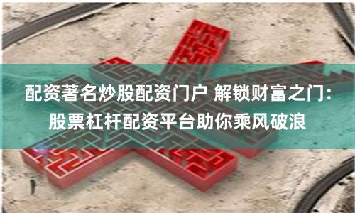 配资著名炒股配资门户 解锁财富之门:股票杠杆配资平台助你乘风破浪