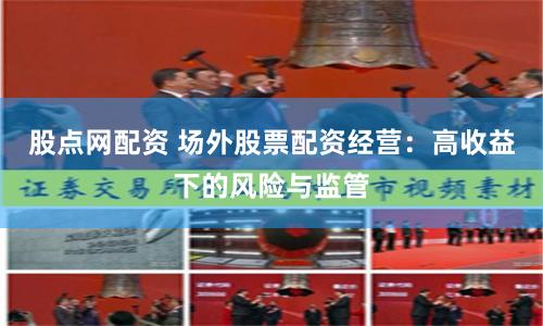 股点网配资 场外股票配资经营：高收益下的风险与监管