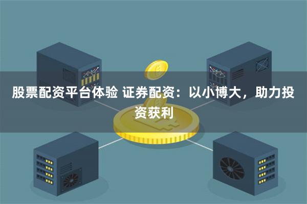 股票配资平台体验 证券配资：以小博大，助力投资获利