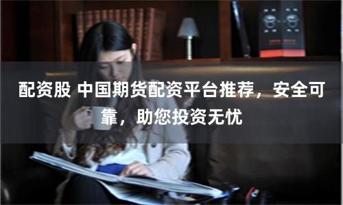 配资股 中国期货配资平台推荐,安全可靠,助您投资无忧