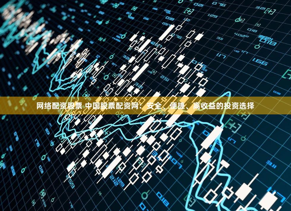 网络配资股票 中国股票配资网：安全、便捷、高收益的投资选择