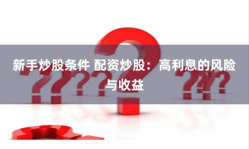 新手炒股条件 配资炒股:高利息的风险与收益