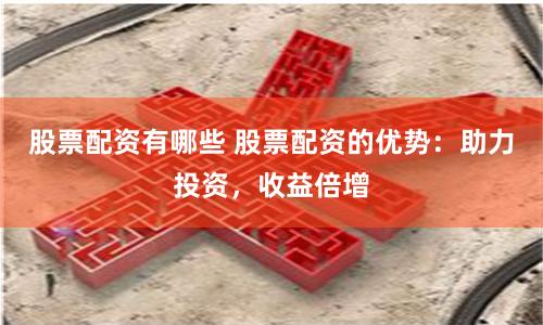 股票配资有哪些 股票配资的优势：助力投资，收益倍增