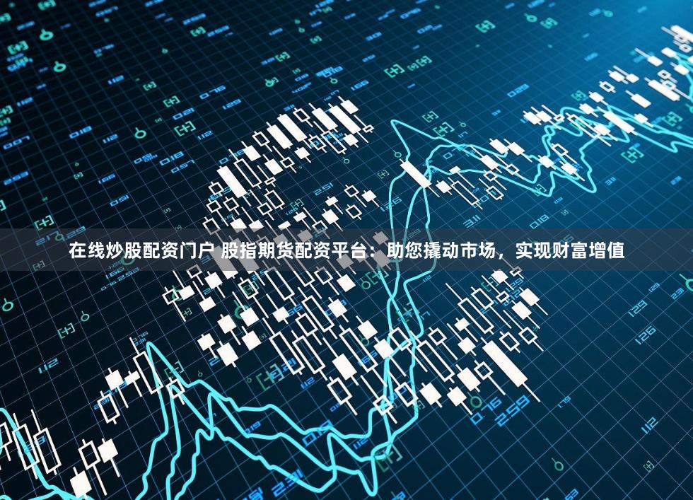 在线炒股配资门户 股指期货配资平台:助您撬动市场,实现财富增值