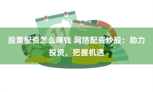 股票配资怎么赚钱 网络配资炒股：助力投资，把握机遇