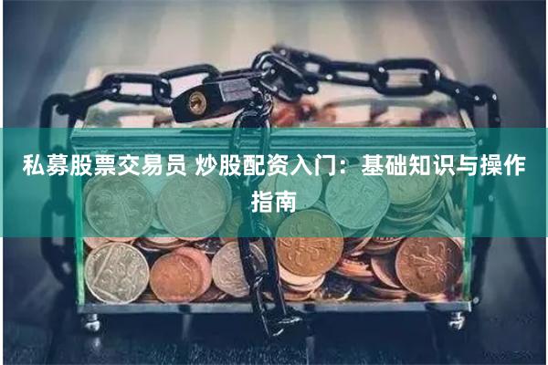 私募股票交易员 炒股配资入门:基础知识与操作指南