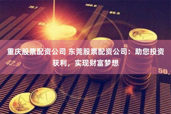 重庆股票配资公司 东莞股票配资公司:助您投资获利,实现财富梦想