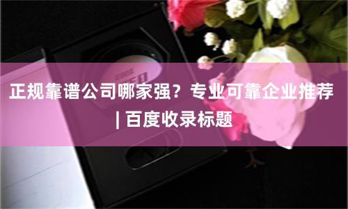 正规靠谱公司哪家强？专业可靠企业推荐 | 百度收录标题