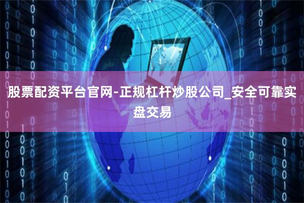 股票配资平台官网-正规杠杆炒股公司_安全可靠实盘交易