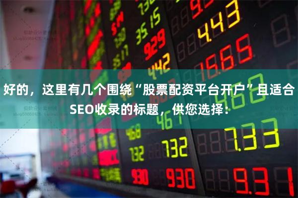 好的，这里有几个围绕“股票配资平台开户”且适合SEO收录的标题，供您选择：