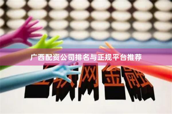 广西配资公司排名与正规平台推荐
