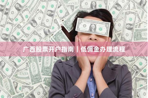 广西股票开户指南｜低佣金办理流程