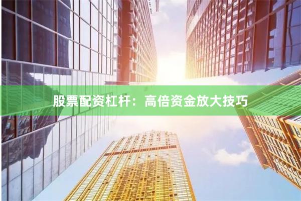 股票配资杠杆：高倍资金放大技巧