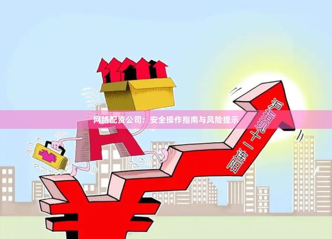 网络配资公司：安全操作指南与风险提示