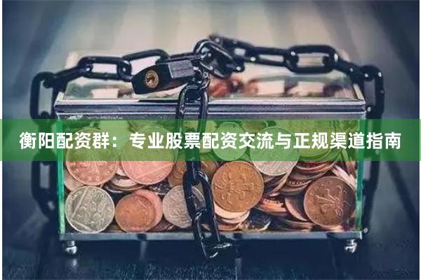 衡阳配资群：专业股票配资交流与正规渠道指南