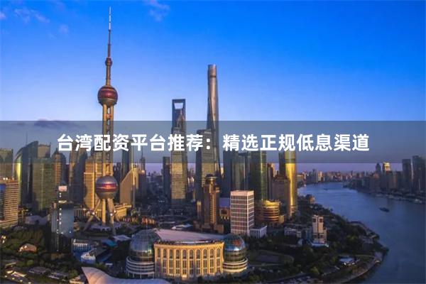 台湾配资平台推荐：精选正规低息渠道