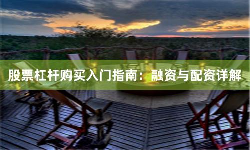 股票杠杆购买入门指南：融资与配资详解