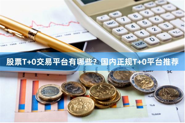 股票T+0交易平台有哪些？国内正规T+0平台推荐