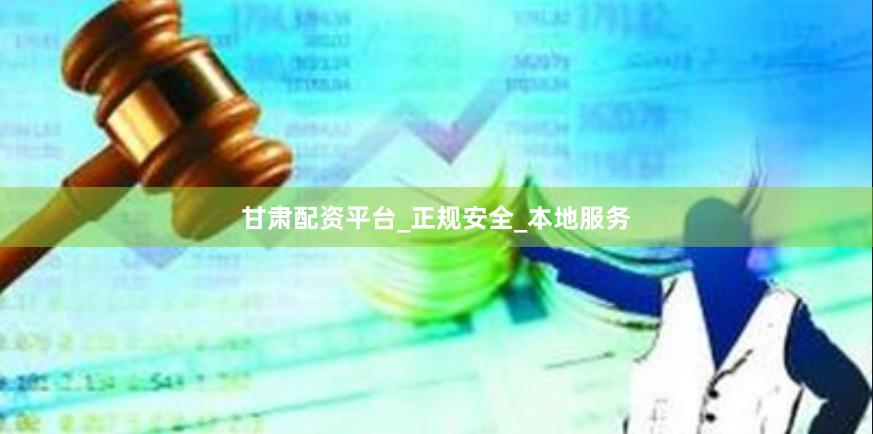 甘肃配资平台_正规安全_本地服务
