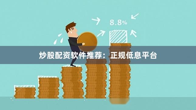 炒股配资软件推荐：正规低息平台