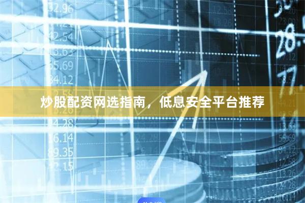炒股配资网选指南，低息安全平台推荐
