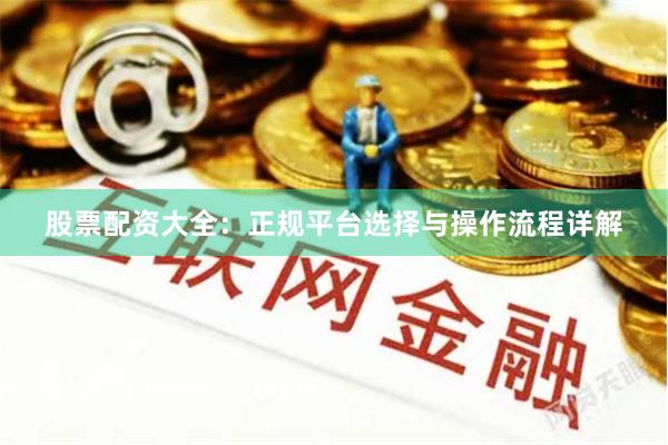 股票配资大全：正规平台选择与操作流程详解