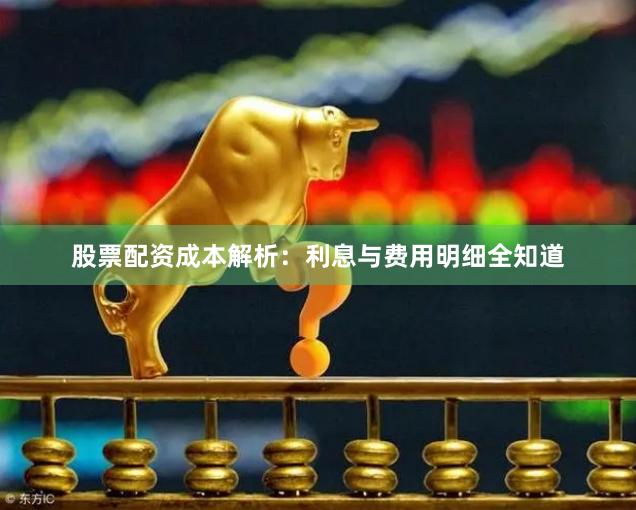 股票配资成本解析：利息与费用明细全知道