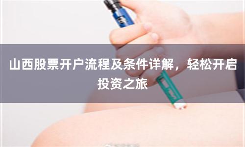 山西股票开户流程及条件详解，轻松开启投资之旅
