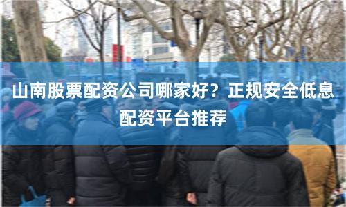 山南股票配资公司哪家好？正规安全低息配资平台推荐