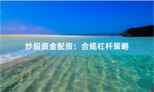 炒股资金配资:合规杠杆策略