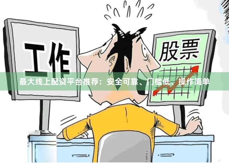 最大线上配资平台推荐：安全可靠、门槛低、操作简单