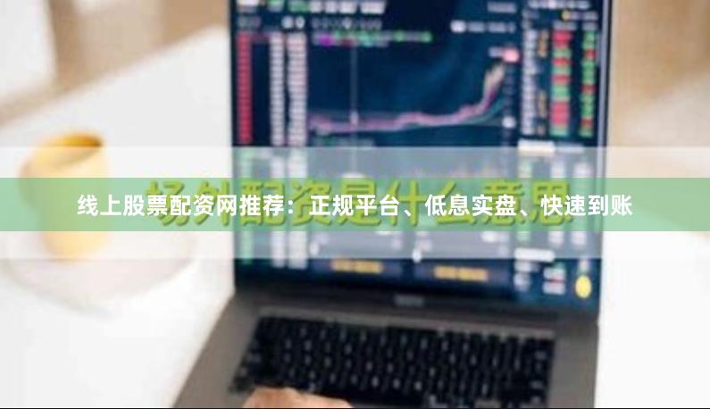 线上股票配资网推荐:正规平台、低息实盘、快速到账