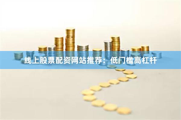 线上股票配资网站推荐:低门槛高杠杆