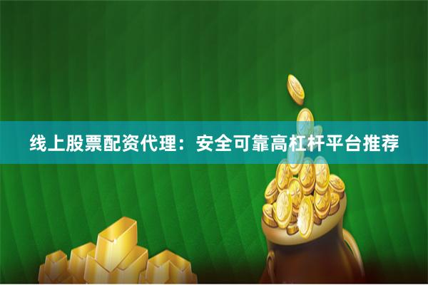 线上股票配资代理：安全可靠高杠杆平台推荐