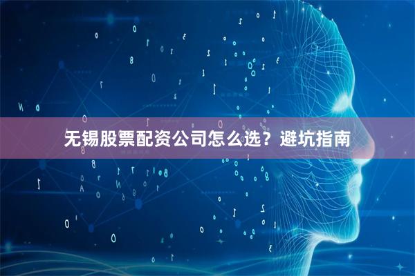 无锡股票配资公司怎么选？避坑指南